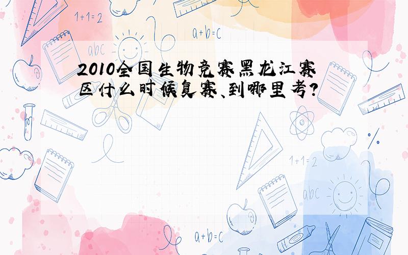 2010全国生物竞赛黑龙江赛区什么时候复赛、到哪里考?