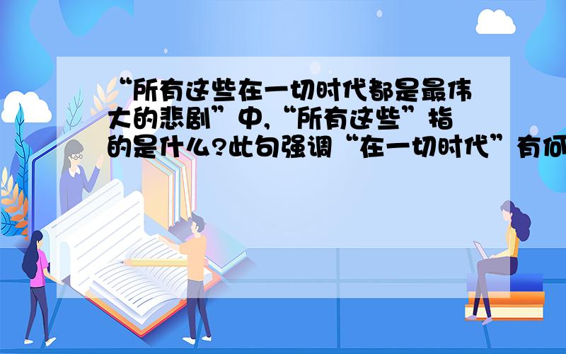 “所有这些在一切时代都是最伟大的悲剧”中,“所有这些”指的是什么?此句强调“在一切时代”有何用意?