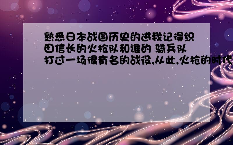 熟悉日本战国历史的进我记得织田信长的火枪队和谁的 骑兵队打过一场很有名的战役,从此,火枪的时代来临,重骑兵的时代成为历史