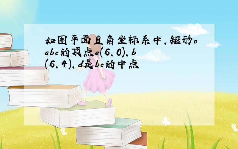 如图平面直角坐标系中,矩形oabc的顶点a(6,0),b(6,4),d是bc的中点