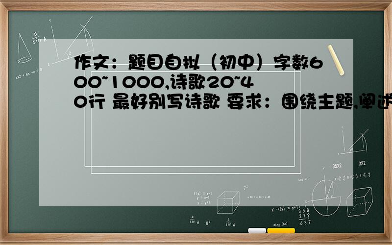 作文：题目自拟（初中）字数600~1000,诗歌20~40行 最好别写诗歌 要求：围绕主题,阐述自己对中...