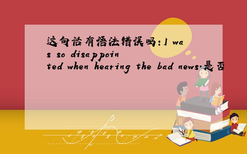 这句话有语法错误吗：I was so disappointed when hearing the bad news.是否