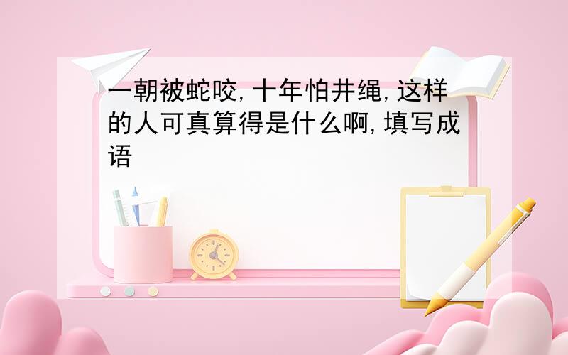 一朝被蛇咬,十年怕井绳,这样的人可真算得是什么啊,填写成语