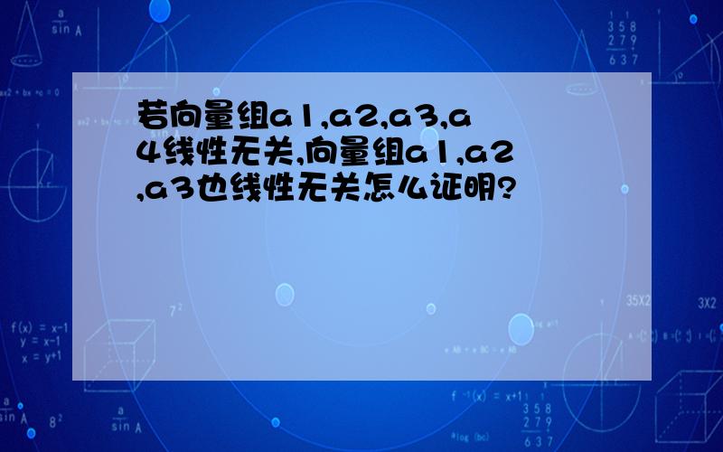 若向量组a1,a2,a3,a4线性无关,向量组a1,a2,a3也线性无关怎么证明?