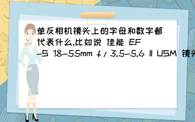 单反相机镜头上的字母和数字都代表什么,比如说 佳能 EF-S 18-55mm f/3.5-5.6 II USM 镜头.请