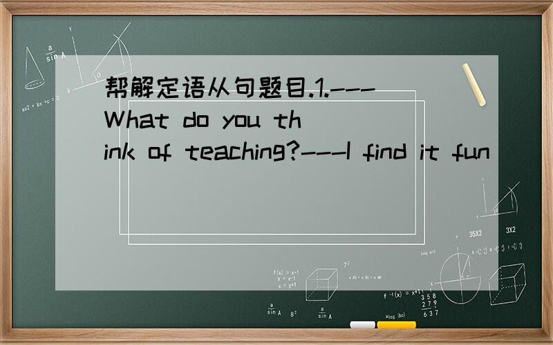 帮解定语从句题目.1.---What do you think of teaching?---I find it fun