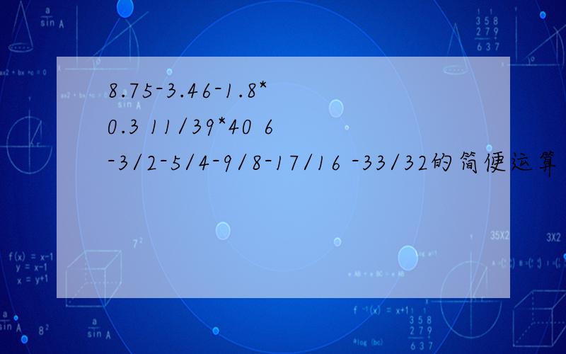 8.75-3.46-1.8*0.3 11/39*40 6-3/2-5/4-9/8-17/16 -33/32的简便运算