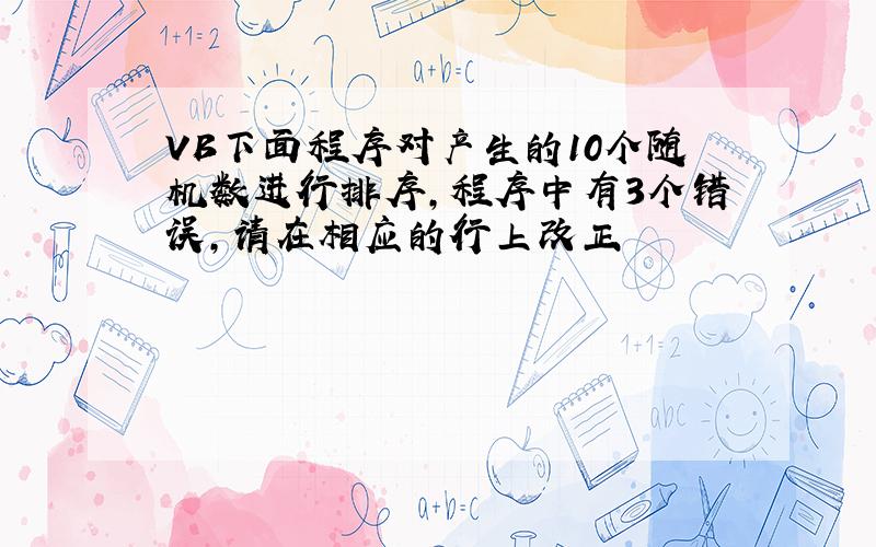 VB下面程序对产生的10个随机数进行排序,程序中有3个错误,请在相应的行上改正