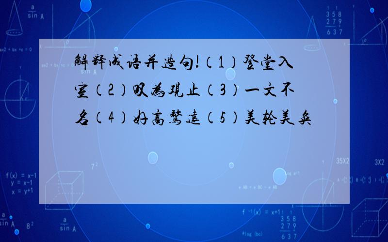 解释成语并造句!（1）登堂入室（2）叹为观止（3）一文不名（4）好高骛远（5）美轮美奂