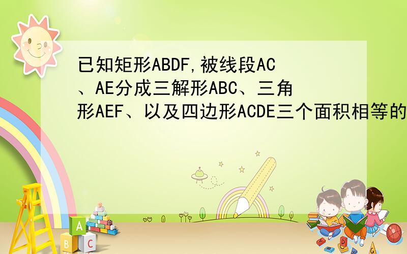 已知矩形ABDF,被线段AC、AE分成三解形ABC、三角形AEF、以及四边形ACDE三个面积相等的图形.图中,三角形AC