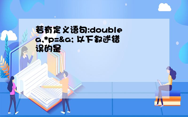 若有定义语句:double a,*p=&a; 以下叙述错误的是