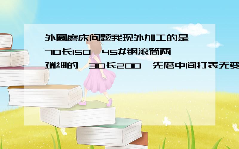 外圆磨床问题我现外加工的是∮70长150,45#钢滚筒两端细的∮30长200,先磨中间打表无变形,在磨两端,磨好后打表中