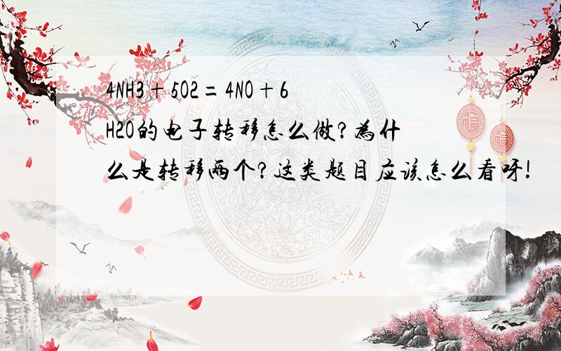 4NH3+5O2=4NO+6H2O的电子转移怎么做?为什么是转移两个?这类题目应该怎么看呀!