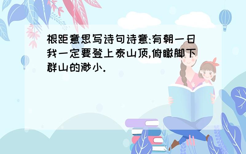 根距意思写诗句诗意:有朝一日我一定要登上泰山顶,俯瞰脚下群山的渺小.