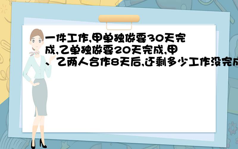 一件工作,甲单独做要30天完成,乙单独做要20天完成,甲、乙两人合作8天后,还剩多少工作没完成?