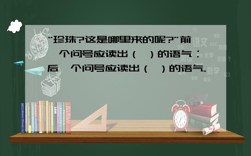 “珍珠?这是哪里来的呢?”前一个问号应读出（ ）的语气；后一个问号应读出（ ）的语气.