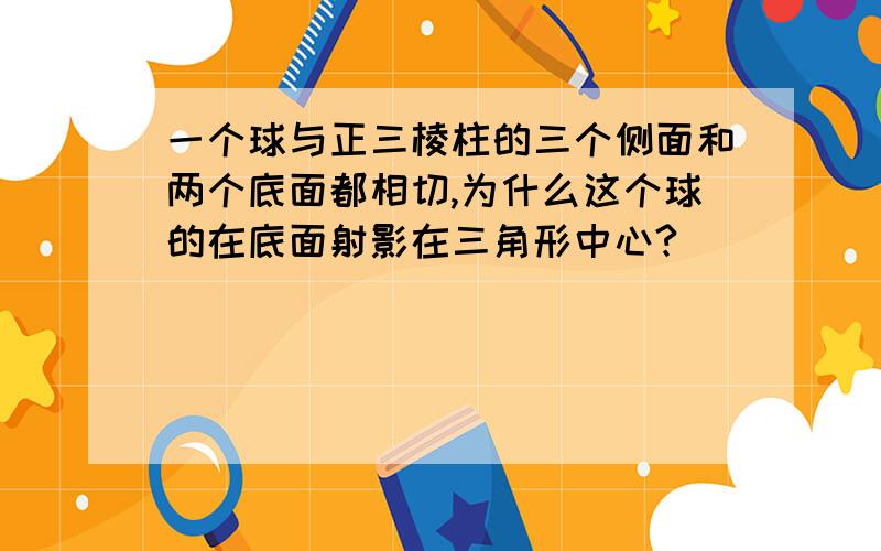 一个球与正三棱柱的三个侧面和两个底面都相切,为什么这个球的在底面射影在三角形中心?