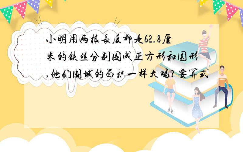 小明用两根长度都是62.8厘米的铁丝分别围成正方形和圆形,他们围城的面积一样大吗?要算式