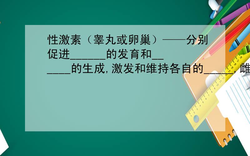 性激素（睾丸或卵巢）——分别促进______的发育和______的生成,激发和维持各自的_____,雌激素激发和维持雌性