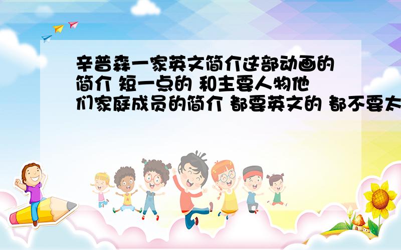 辛普森一家英文简介这部动画的简介 短一点的 和主要人物他们家庭成员的简介 都要英文的 都不要太长 跪谢跪谢.