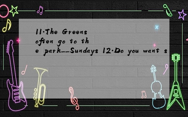 11.The Greens often go to the park__Sundays 12.Do you want s