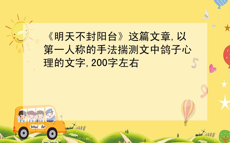 《明天不封阳台》这篇文章,以第一人称的手法揣测文中鸽子心理的文字,200字左右