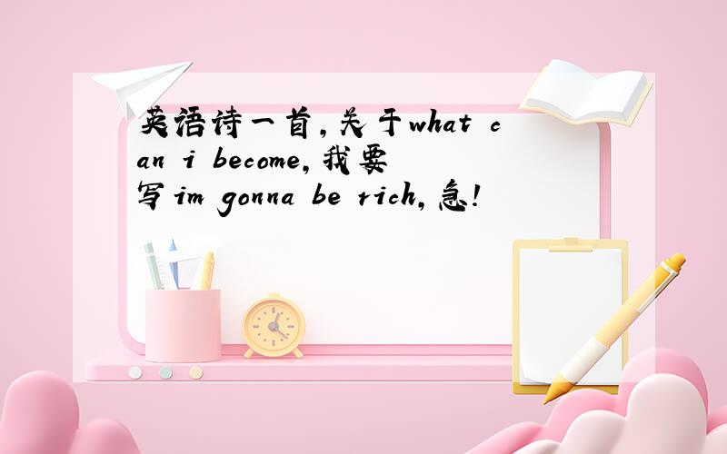 英语诗一首,关于what can i become,我要写im gonna be rich,急!