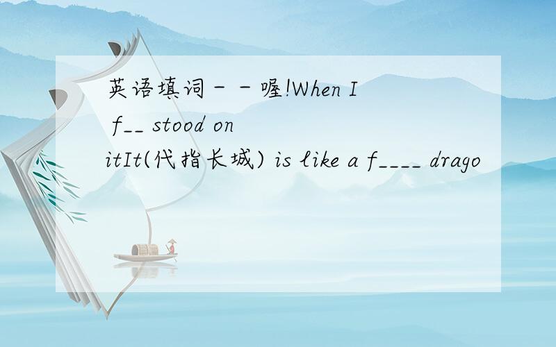 英语填词－－喔!When I f__ stood on itIt(代指长城) is like a f____ drago