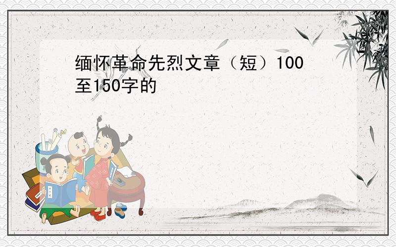 缅怀革命先烈文章（短）100至150字的