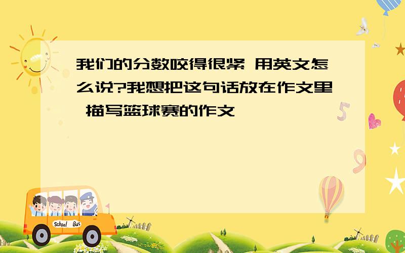 我们的分数咬得很紧 用英文怎么说?我想把这句话放在作文里 描写篮球赛的作文