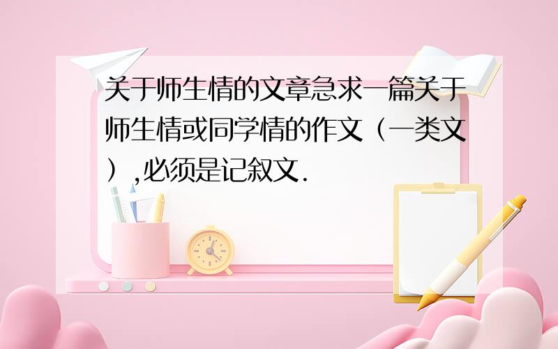 关于师生情的文章急求一篇关于师生情或同学情的作文（一类文）,必须是记叙文.