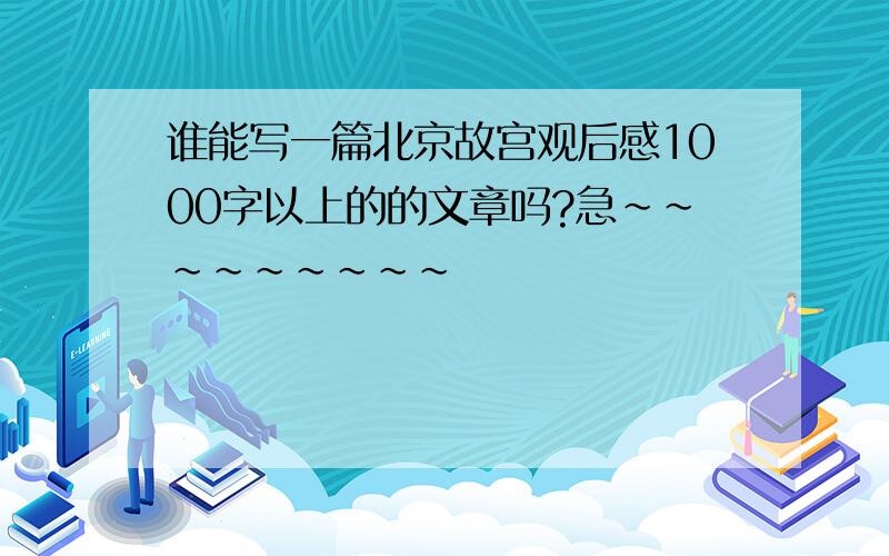 谁能写一篇北京故宫观后感1000字以上的的文章吗?急~~~~~~~~~