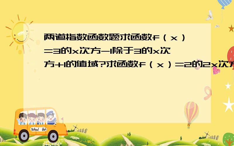 两道指数函数题求函数f（x）=3的x次方-1除于3的x次方+1的值域?求函数f（x）=2的2x次方-2的x-1次方+1的