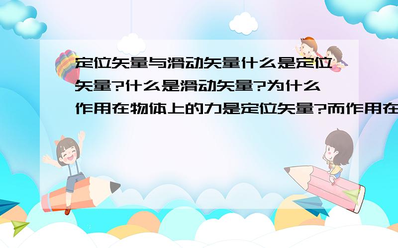 定位矢量与滑动矢量什么是定位矢量?什么是滑动矢量?为什么作用在物体上的力是定位矢量?而作用在刚体上的力却是滑动矢量?