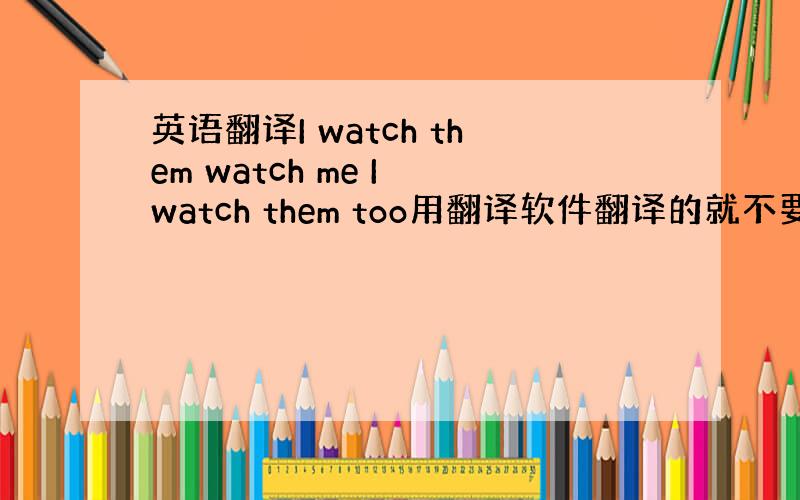 英语翻译I watch them watch me I watch them too用翻译软件翻译的就不要回复了