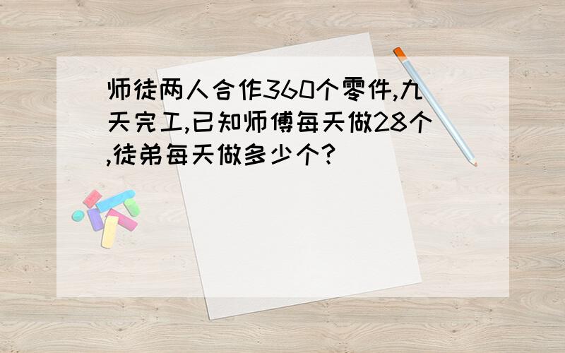 师徒两人合作360个零件,九天完工,已知师傅每天做28个,徒弟每天做多少个?