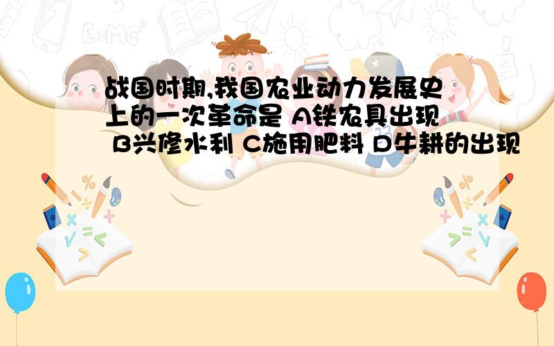 战国时期,我国农业动力发展史上的一次革命是 A铁农具出现 B兴修水利 C施用肥料 D牛耕的出现