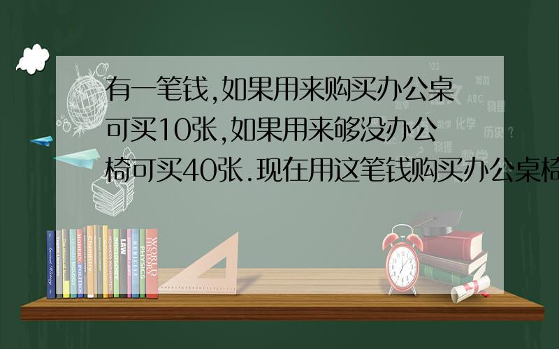 有一笔钱,如果用来购买办公桌可买10张,如果用来够没办公椅可买40张.现在用这笔钱购买办公桌椅,最多能买多少套?