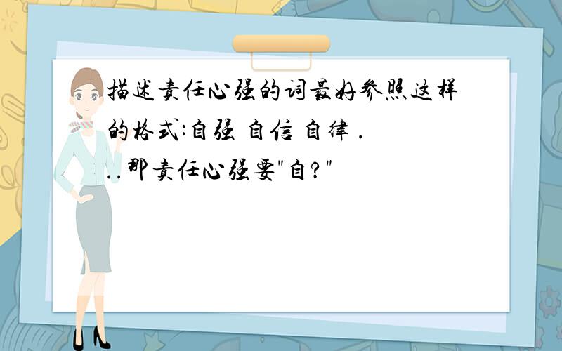 描述责任心强的词最好参照这样的格式:自强 自信 自律 ...那责任心强要