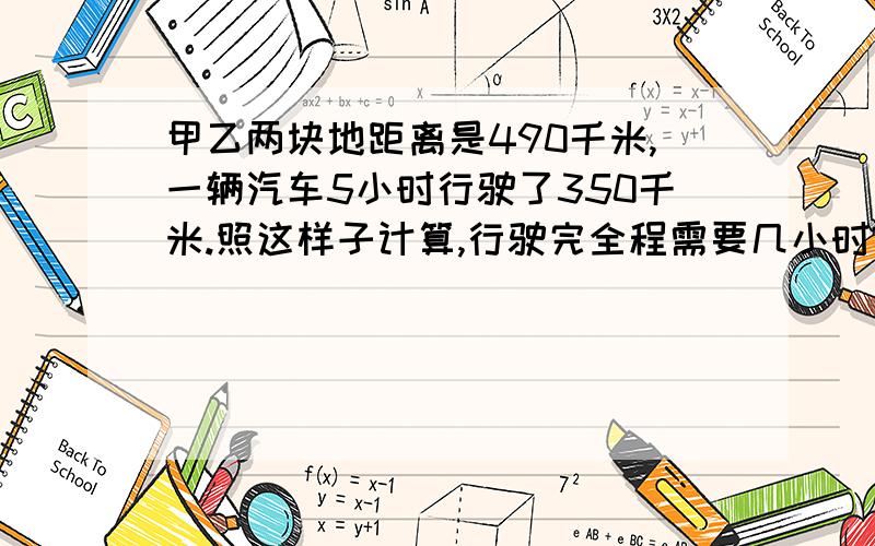 甲乙两块地距离是490千米,一辆汽车5小时行驶了350千米.照这样子计算,行驶完全程需要几小时?