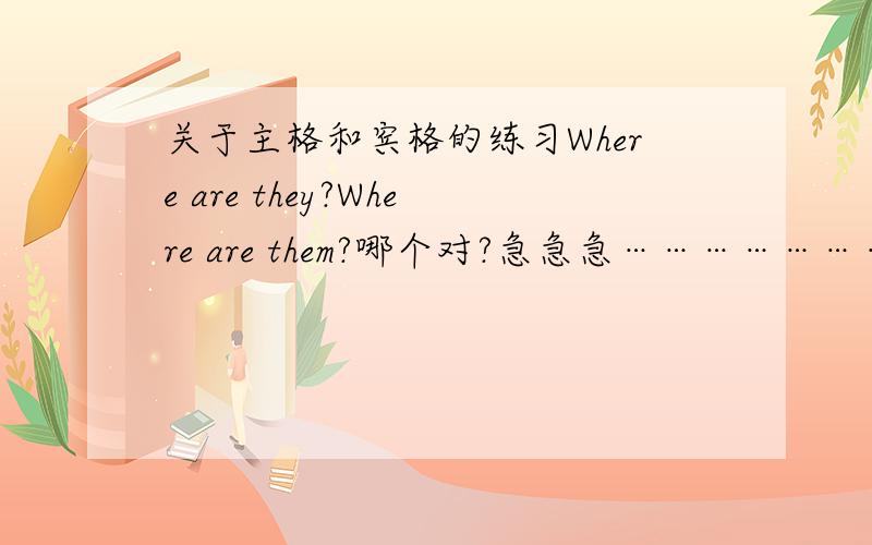 关于主格和宾格的练习Where are they?Where are them?哪个对?急急急…………………………………