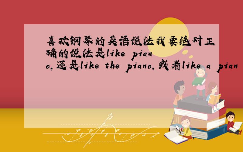 喜欢钢琴的英语说法我要绝对正确的说法是like piano,还是like the piano,或者like a pian