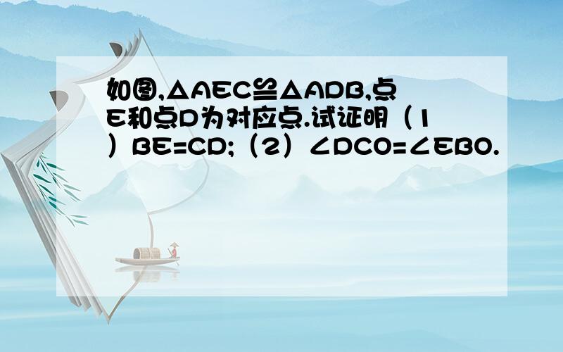 如图,△AEC≌△ADB,点E和点D为对应点.试证明（1）BE=CD;（2）∠DCO=∠EBO.