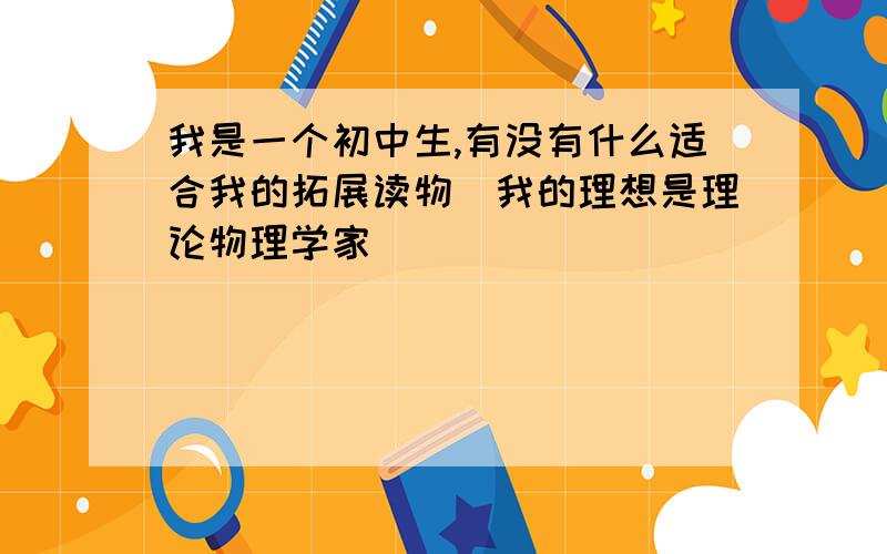 我是一个初中生,有没有什么适合我的拓展读物（我的理想是理论物理学家）