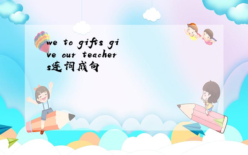 we to gifts give our teachers连词成句