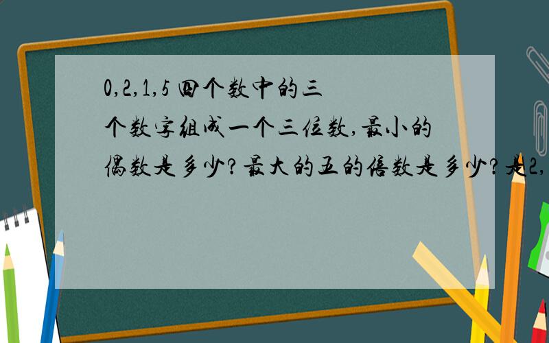 0,2,1,5 四个数中的三个数字组成一个三位数,最小的偶数是多少?最大的五的倍数是多少?是2,3,5的倍数是多少?