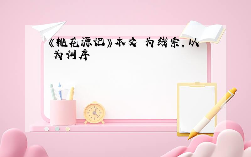 《桃花源记》本文 为线索,以 为训序