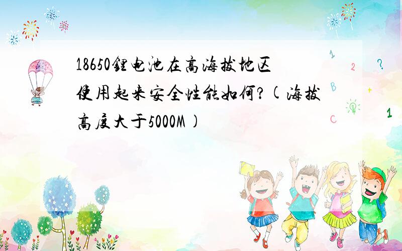 18650锂电池在高海拔地区使用起来安全性能如何?(海拔高度大于5000M)