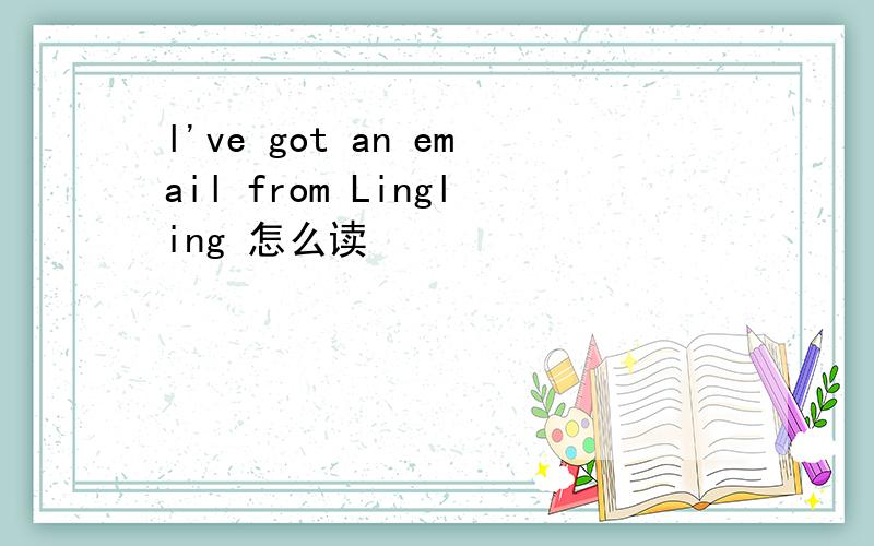 l've got an email from Lingling 怎么读