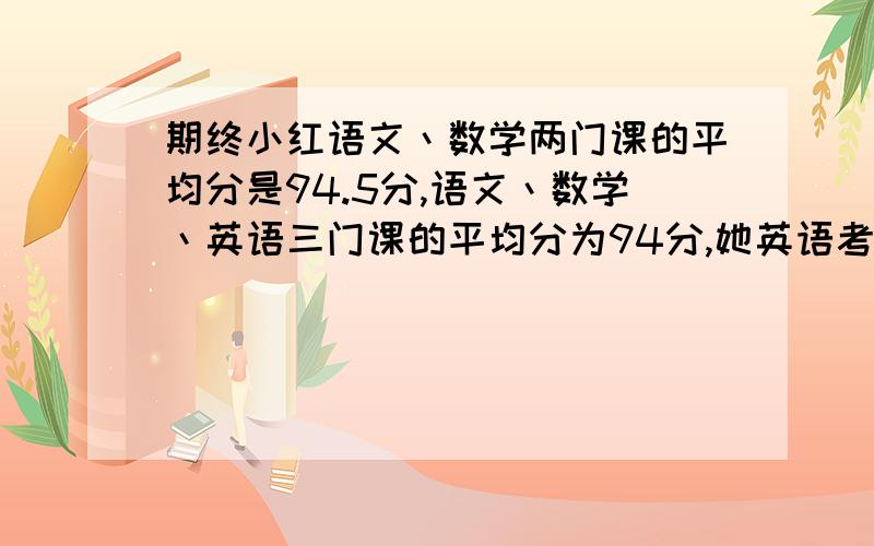 期终小红语文丶数学两门课的平均分是94.5分,语文丶数学丶英语三门课的平均分为94分,她英语考了几分?